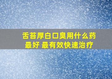 舌苔厚白口臭用什么药最好 最有效快速治疗